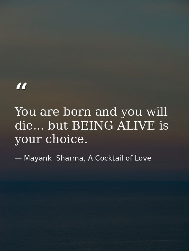 You are born and you will die... but BEING ALIVE is your choice. — Mayank  Sharma, A Cocktail of Love