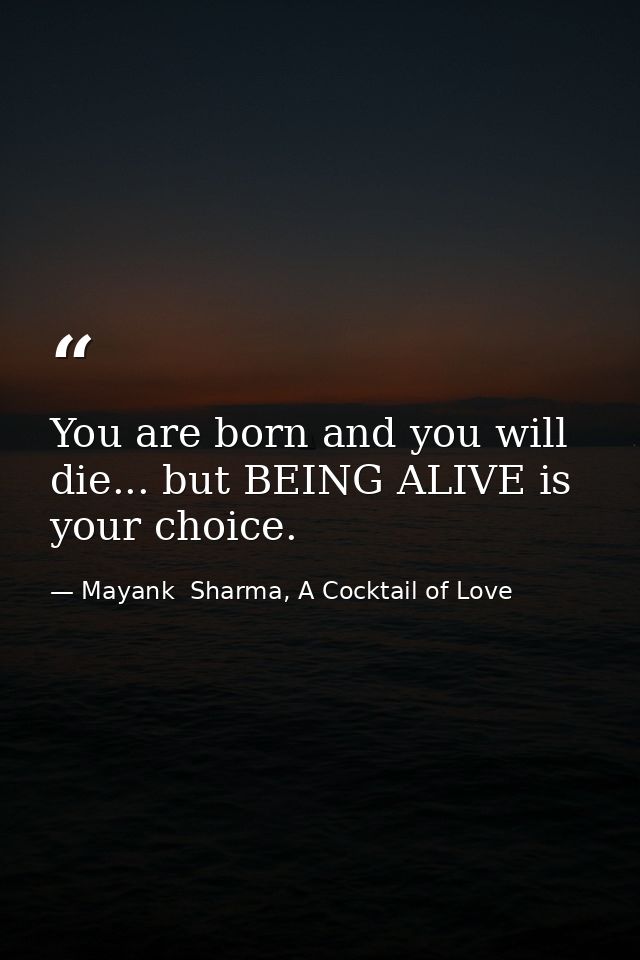 You are born and you will die... but BEING ALIVE is your choice. — Mayank  Sharma, A Cocktail of Love