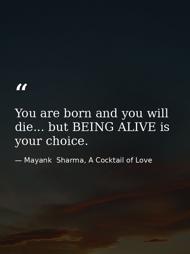 You are born and you will die... but BEING ALIVE is your choice. — Mayank  Sharma, A Cocktail of Love
