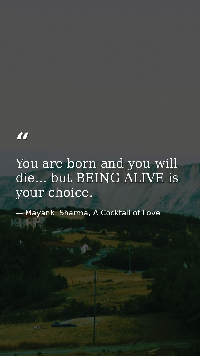 You are born and you will die... but BEING ALIVE is your choice. — Mayank  Sharma, A Cocktail of Love