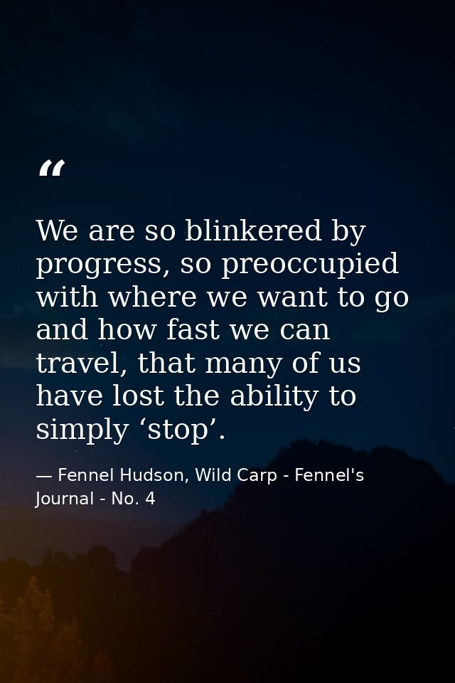 We are so blinkered by progress, so preoccupied with where we want to go and how fast we can travel, that many of us hav — Fennel Hudson, Wild Carp - Fennel's Journal - No. 4