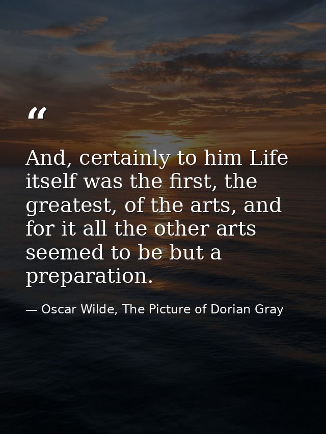 And, certainly to him Life itself was the first, the greatest, of the arts, and for it all the other arts seemed to be b — Oscar Wilde, The Picture of Dorian Gray