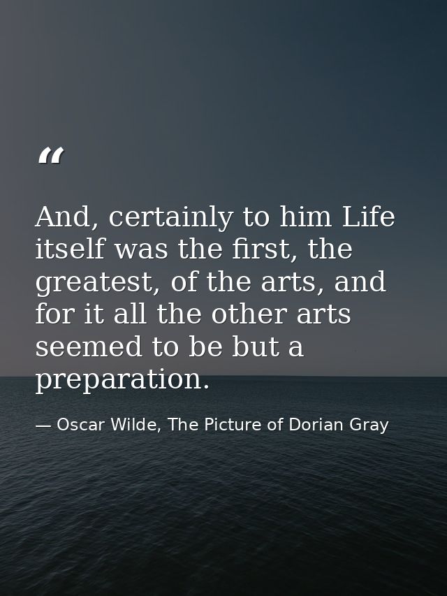 And, certainly to him Life itself was the first, the greatest, of the arts, and for it all the other arts seemed to be b — Oscar Wilde, The Picture of Dorian Gray