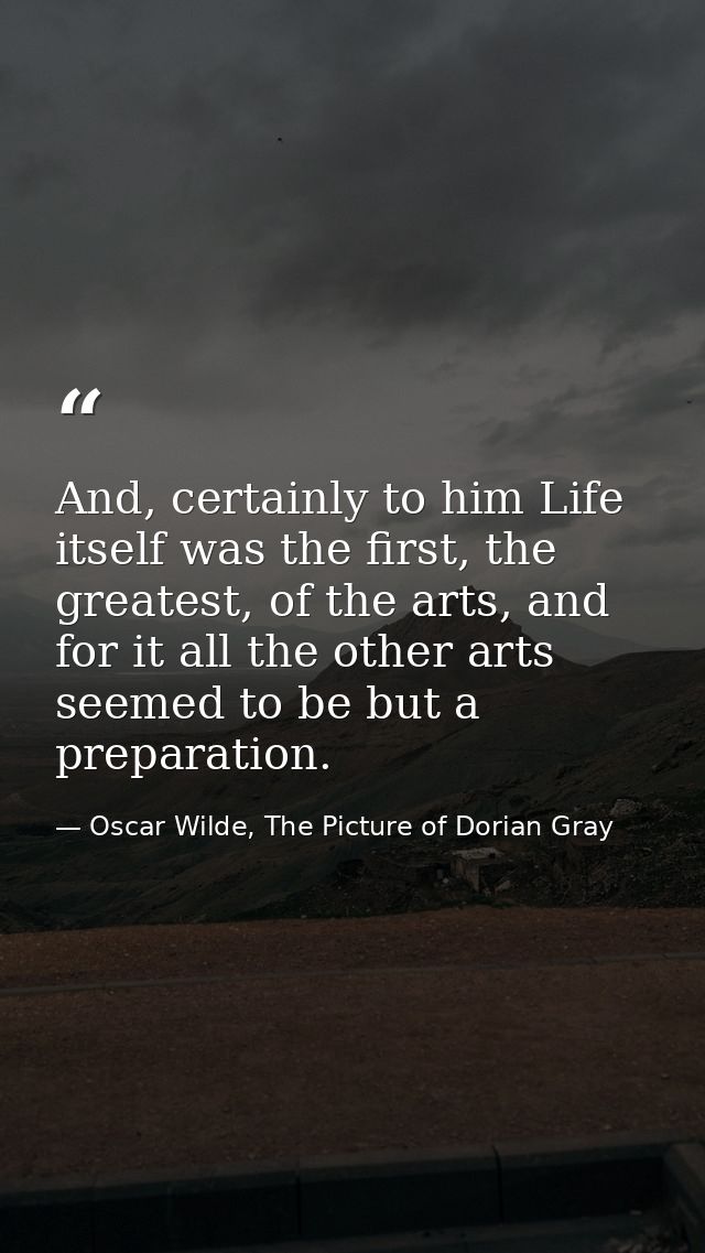 And, certainly to him Life itself was the first, the greatest, of the arts, and for it all the other arts seemed to be b — Oscar Wilde, The Picture of Dorian Gray