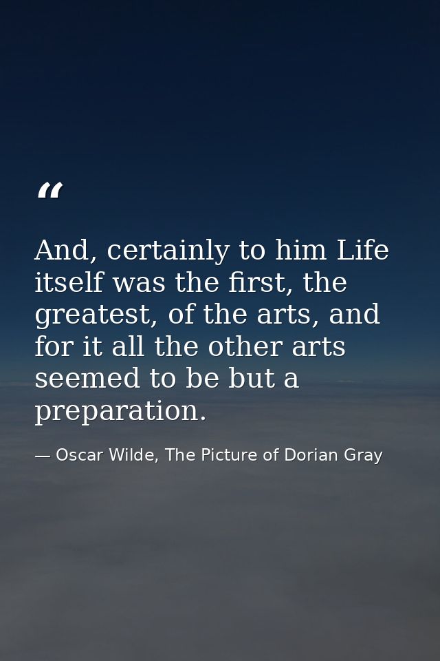 And, certainly to him Life itself was the first, the greatest, of the arts, and for it all the other arts seemed to be b — Oscar Wilde, The Picture of Dorian Gray