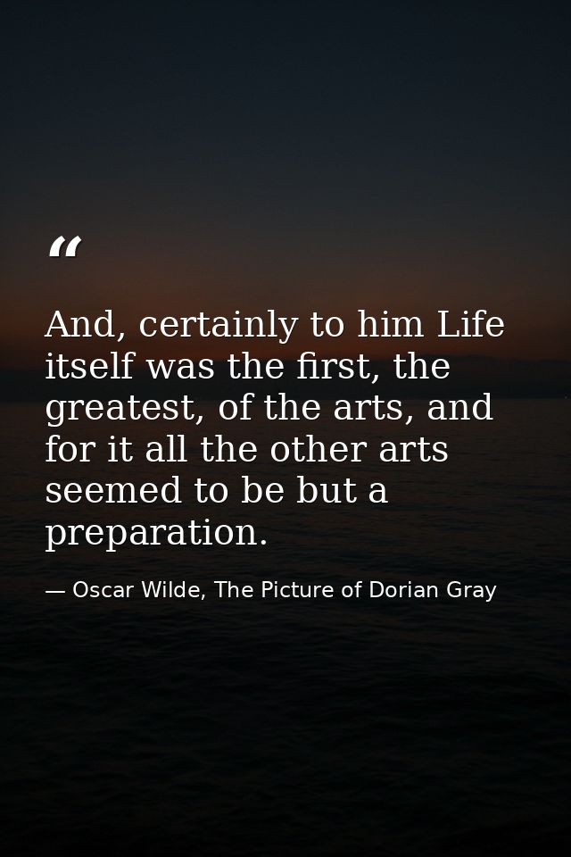 And, certainly to him Life itself was the first, the greatest, of the arts, and for it all the other arts seemed to be b — Oscar Wilde, The Picture of Dorian Gray