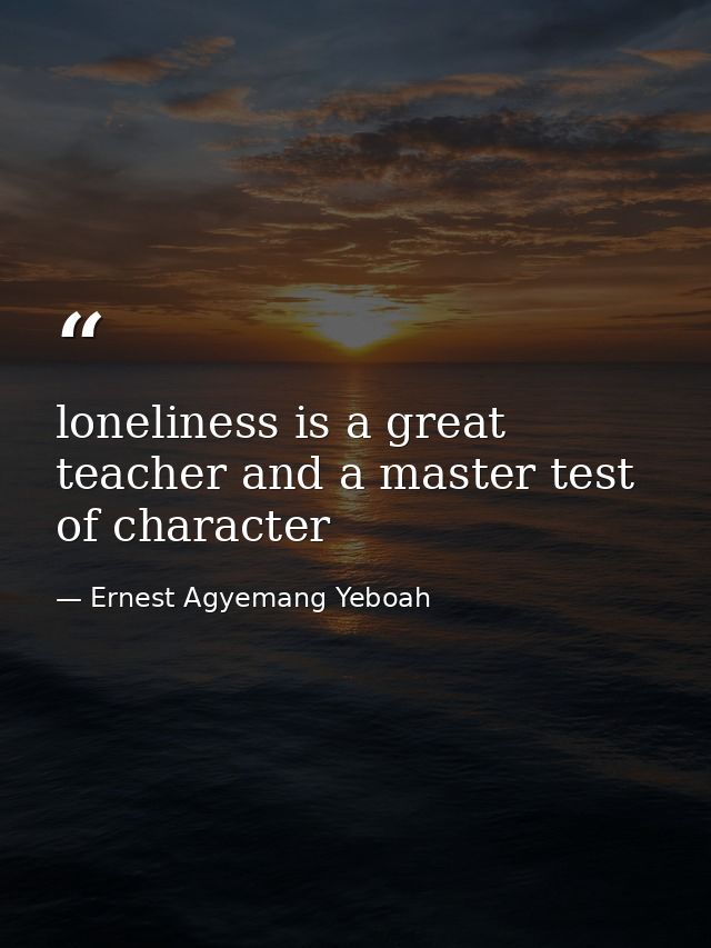 loneliness is a great teacher and a master test of character — Ernest Agyemang Yeboah