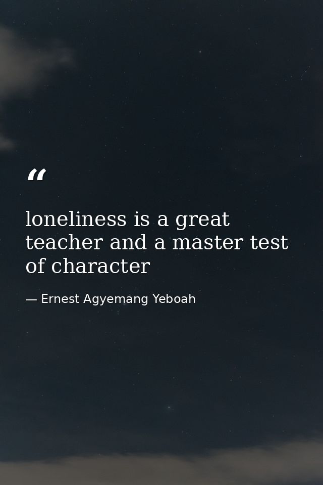 loneliness is a great teacher and a master test of character — Ernest Agyemang Yeboah