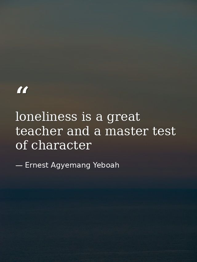 loneliness is a great teacher and a master test of character — Ernest Agyemang Yeboah