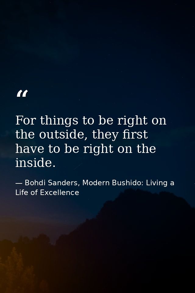 For things to be right on the outside, they first have to be right on the inside. — Bohdi Sanders, Modern Bushido: Living a Life of Excellence