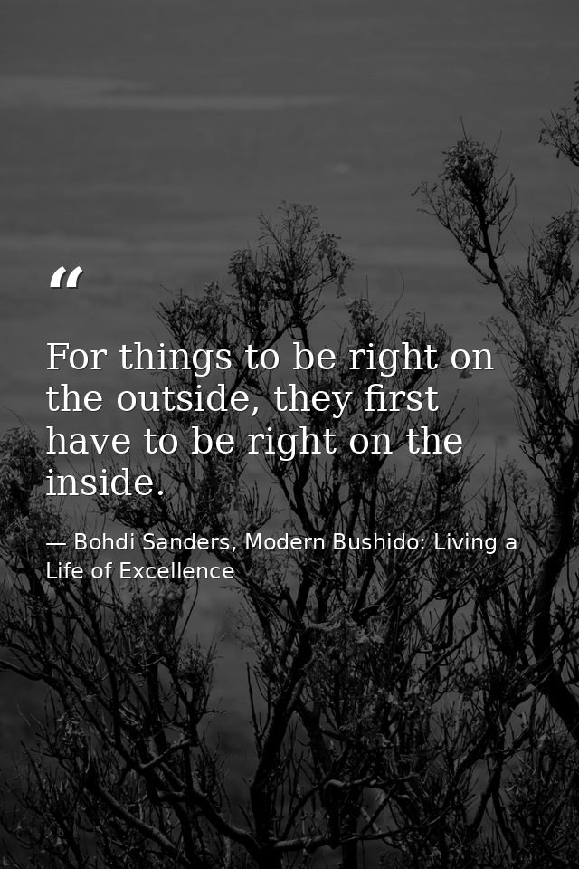 For things to be right on the outside, they first have to be right on the inside. — Bohdi Sanders, Modern Bushido: Living a Life of Excellence
