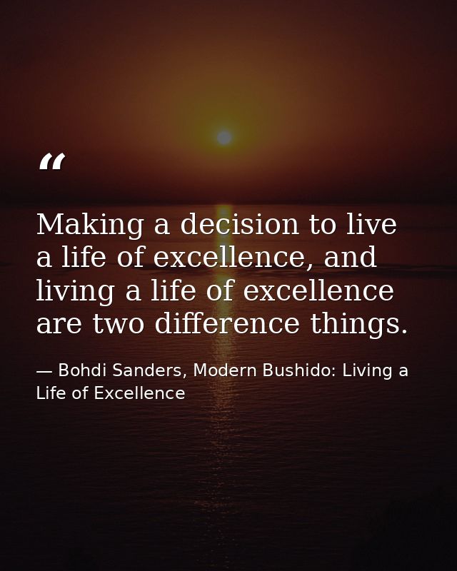 Making a decision to live a life of excellence, and living a life of excellence are two difference things. — Bohdi Sanders, Modern Bushido: Living a Life of Excellence