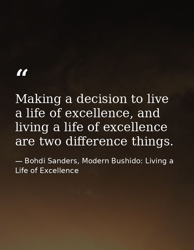 Making a decision to live a life of excellence, and living a life of excellence are two difference things. — Bohdi Sanders, Modern Bushido: Living a Life of Excellence