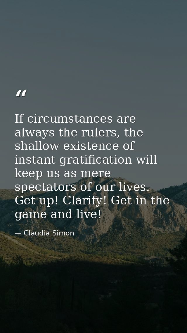 If circumstances are always the rulers, the shallow existence of instant gratification will keep us as mere spectators o — Claudia Simon