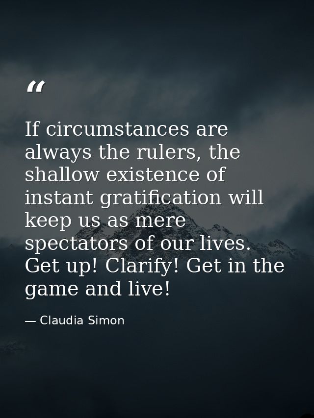 If circumstances are always the rulers, the shallow existence of instant gratification will keep us as mere spectators o — Claudia Simon