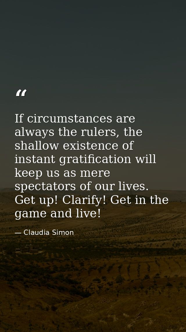 If circumstances are always the rulers, the shallow existence of instant gratification will keep us as mere spectators o — Claudia Simon