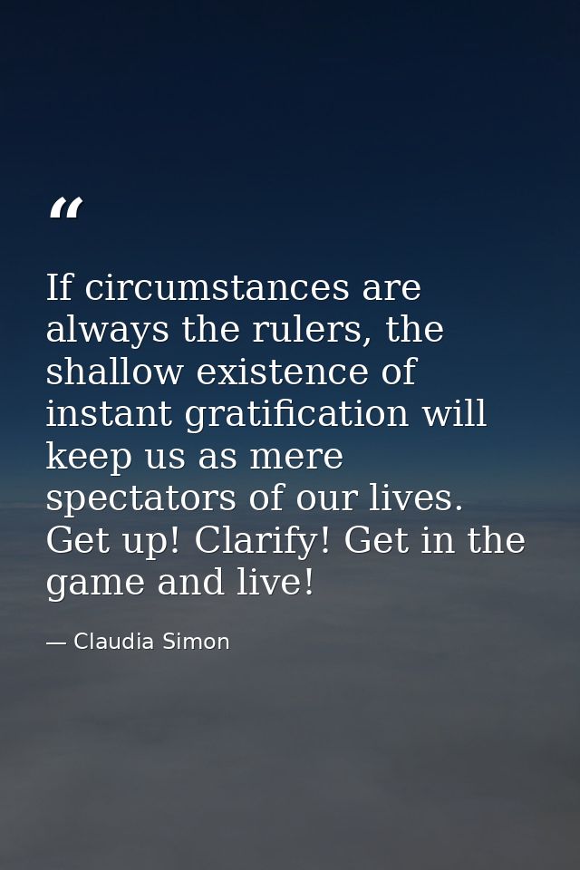 If circumstances are always the rulers, the shallow existence of instant gratification will keep us as mere spectators o — Claudia Simon