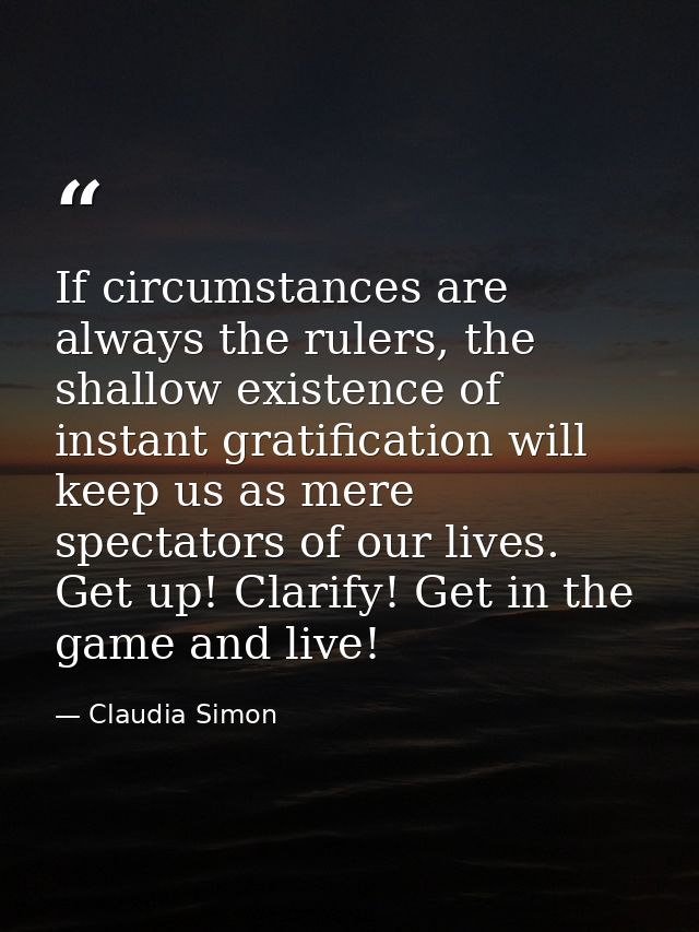 If circumstances are always the rulers, the shallow existence of instant gratification will keep us as mere spectators o — Claudia Simon