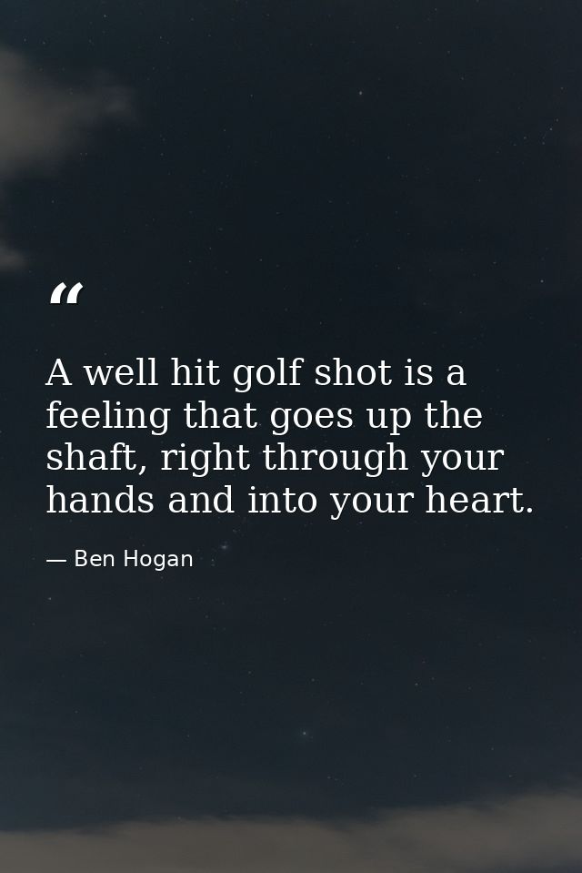 A well hit golf shot is a feeling that goes up the shaft, right through your hands and into your heart. — Ben Hogan