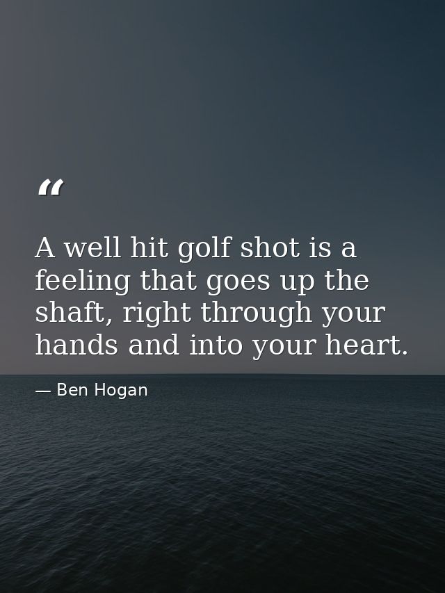 A well hit golf shot is a feeling that goes up the shaft, right through your hands and into your heart. — Ben Hogan