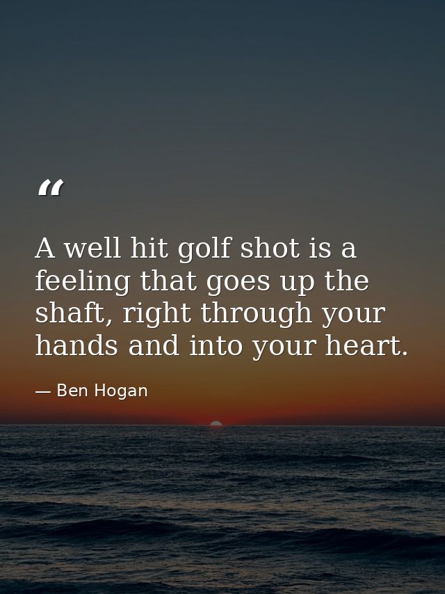 A well hit golf shot is a feeling that goes up the shaft, right through your hands and into your heart. — Ben Hogan