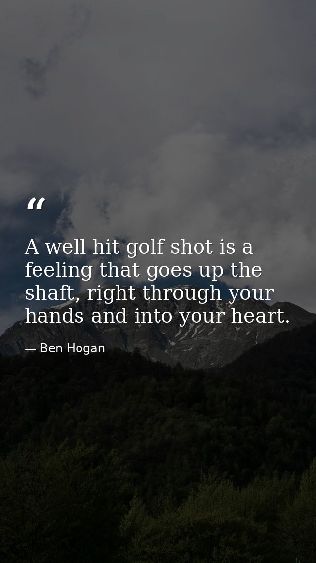 A well hit golf shot is a feeling that goes up the shaft, right through your hands and into your heart. — Ben Hogan