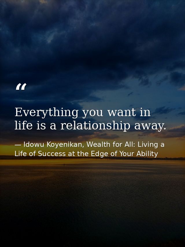 Everything you want in life is a relationship away. — Idowu Koyenikan, Wealth for All: Living a Life of Success at the Edge of Your Ability