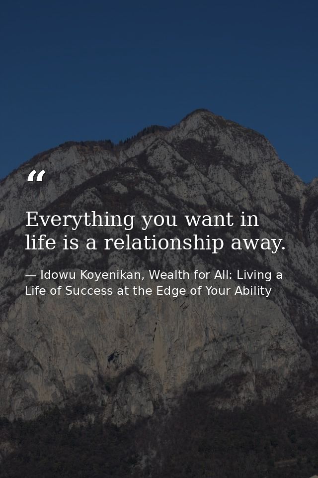 Everything you want in life is a relationship away. — Idowu Koyenikan, Wealth for All: Living a Life of Success at the Edge of Your Ability