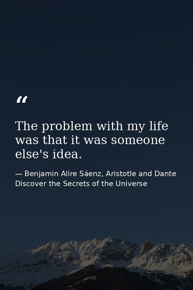 The problem with my life was that it was someone else's idea. — Benjamin Alire Sáenz, Aristotle and Dante Discover the Secrets of the Universe