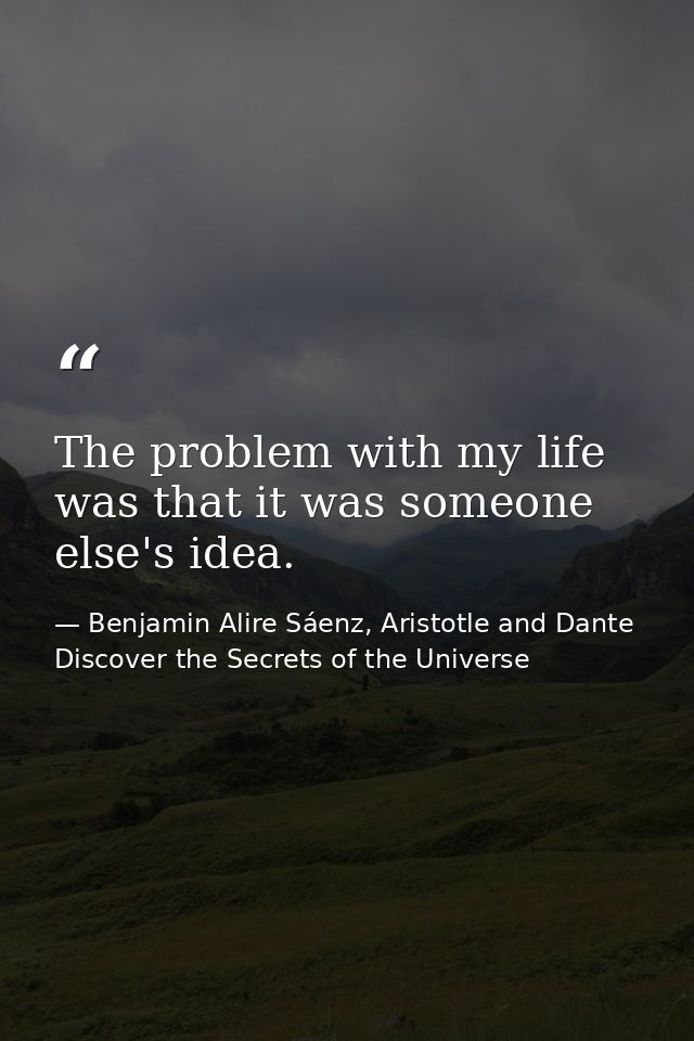 The problem with my life was that it was someone else's idea. — Benjamin Alire Sáenz, Aristotle and Dante Discover the Secrets of the Universe