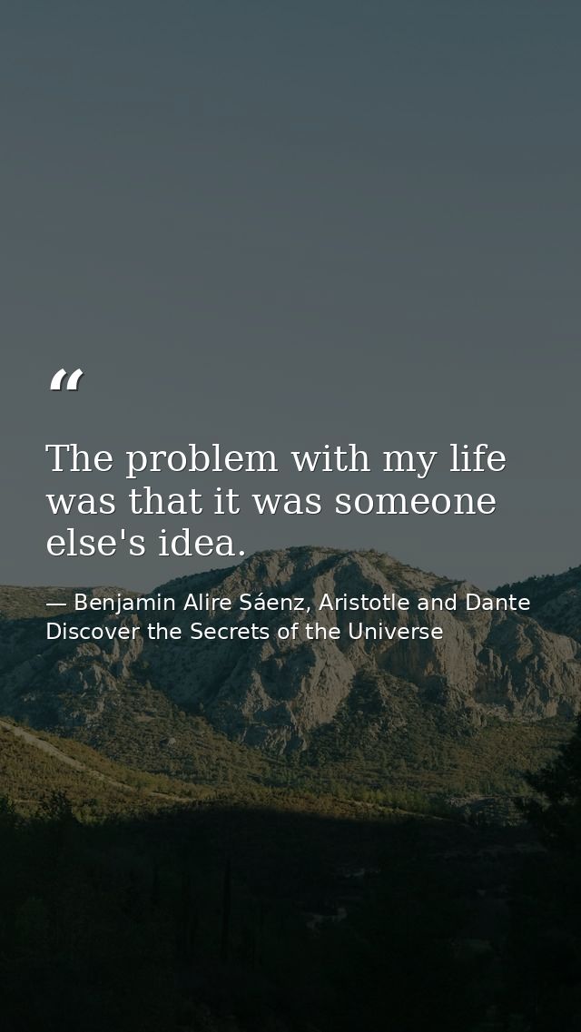 The problem with my life was that it was someone else's idea. — Benjamin Alire Sáenz, Aristotle and Dante Discover the Secrets of the Universe