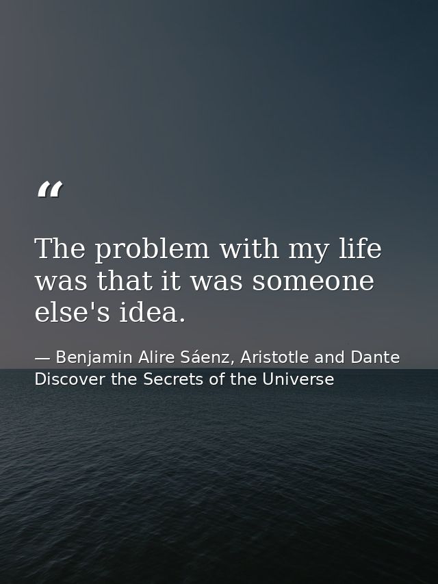 The problem with my life was that it was someone else's idea. — Benjamin Alire Sáenz, Aristotle and Dante Discover the Secrets of the Universe