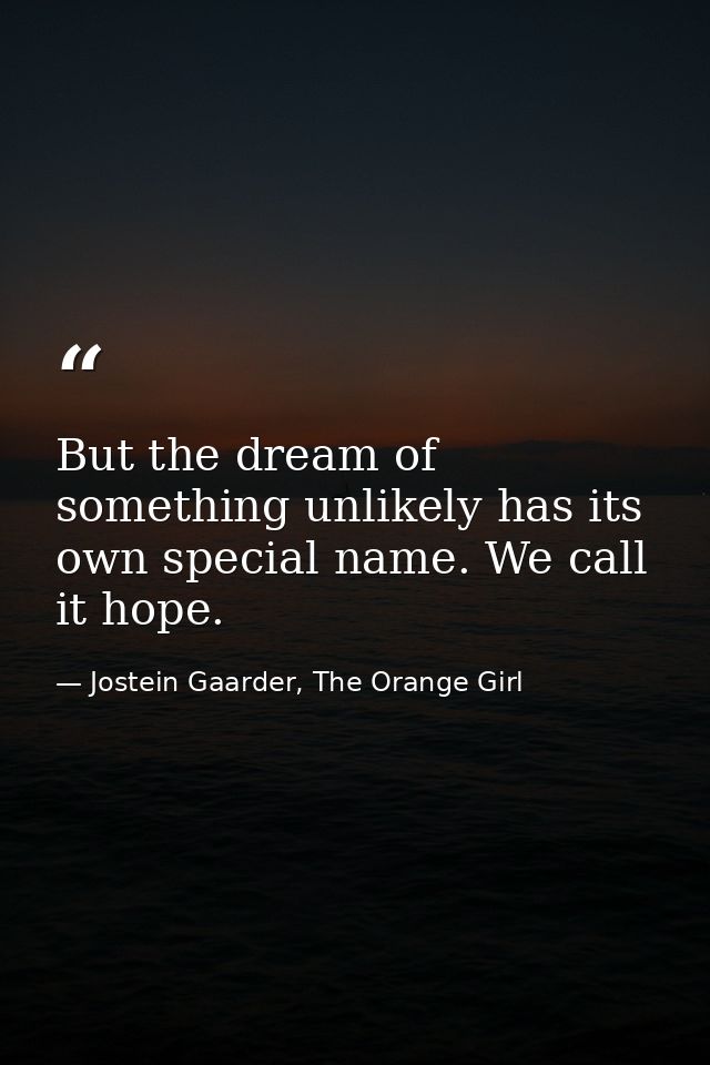 But the dream of something unlikely has its own special name. We call it hope. — Jostein Gaarder, The Orange Girl