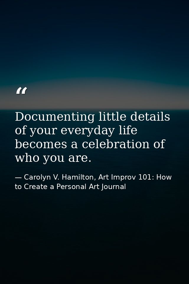 Documenting little details of your everyday life becomes a celebration of who you are. — Carolyn V. Hamilton, Art Improv 101: How to Create a Personal Art Journal