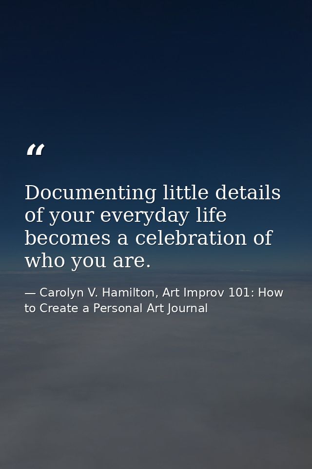Documenting little details of your everyday life becomes a celebration of who you are. — Carolyn V. Hamilton, Art Improv 101: How to Create a Personal Art Journal