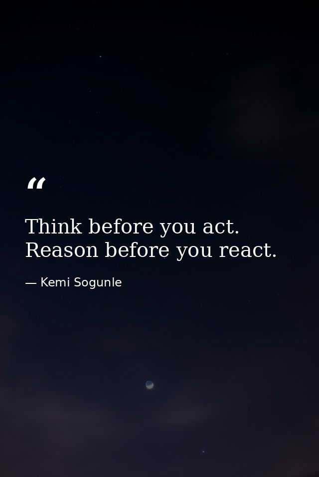 Think before you act. Reason before you react. — Kemi Sogunle