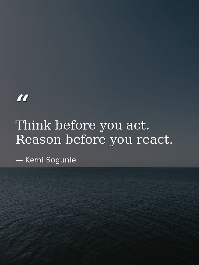 Think before you act. Reason before you react. — Kemi Sogunle