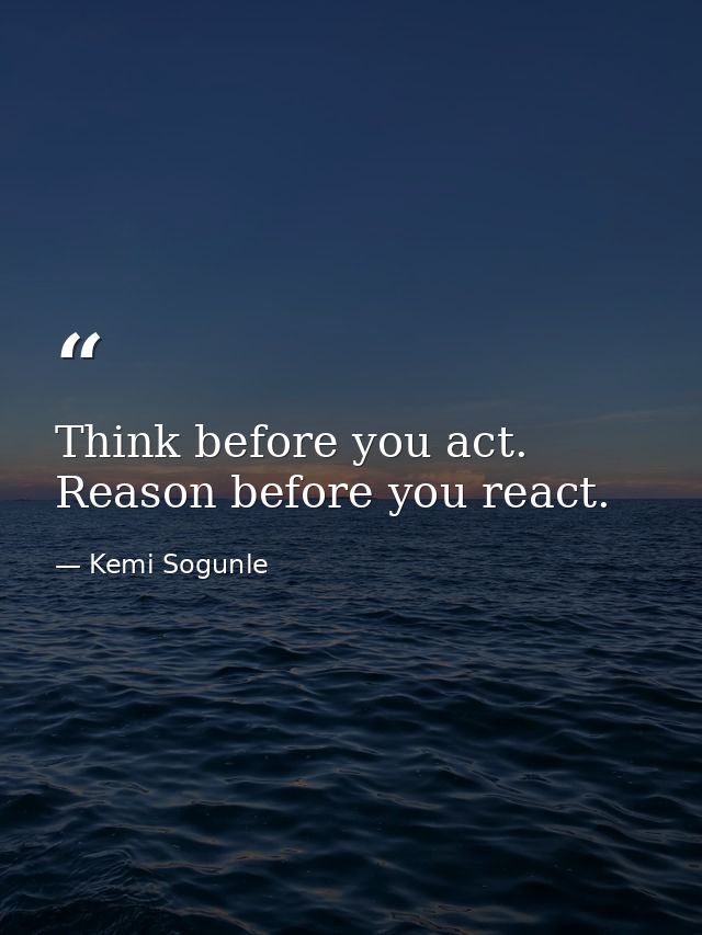 Think before you act. Reason before you react. — Kemi Sogunle