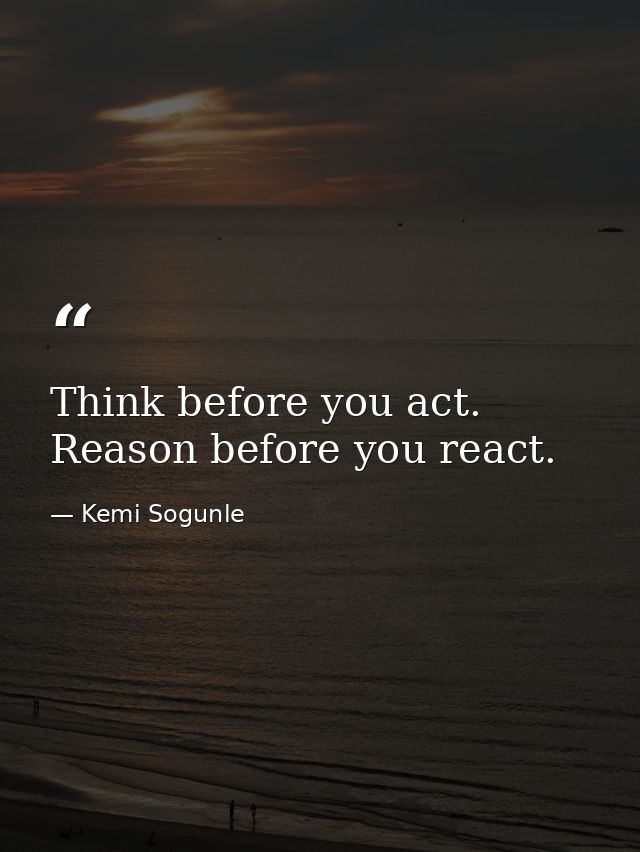Think before you act. Reason before you react. — Kemi Sogunle