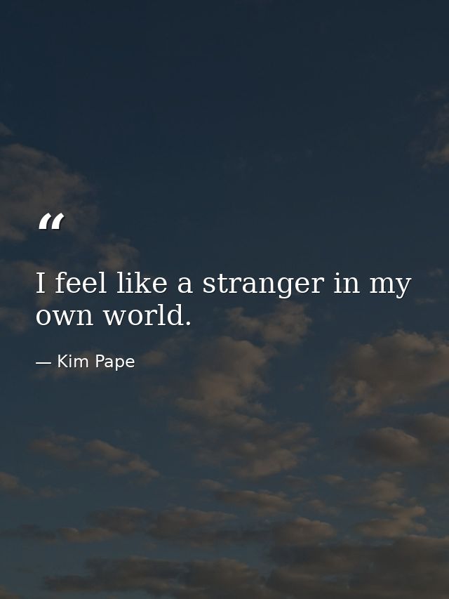 I feel like a stranger in my own world. — Kim Pape