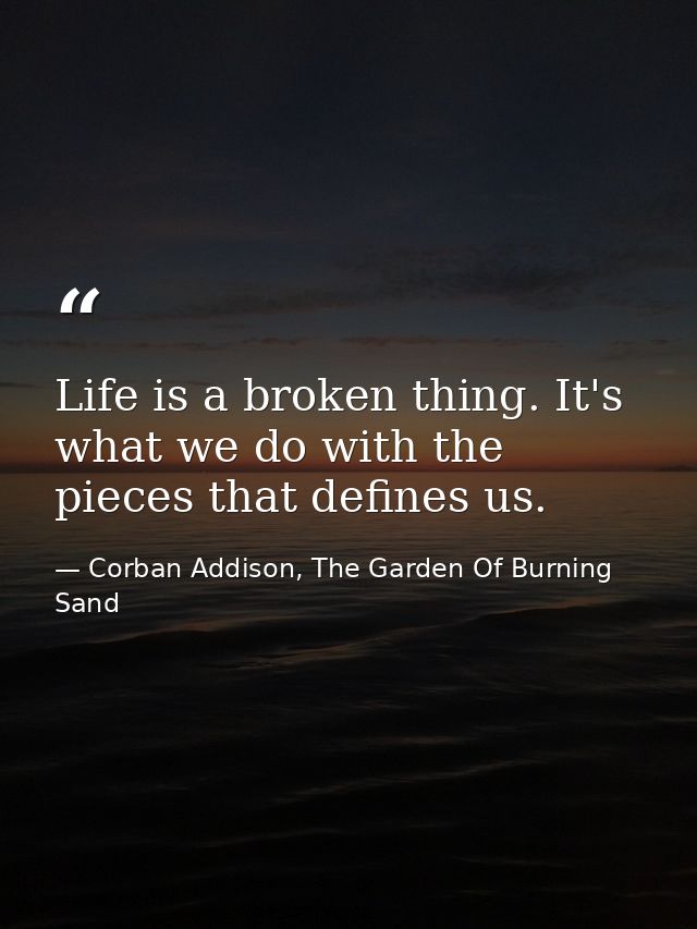 Life is a broken thing. It's what we do with the pieces that defines us. — Corban Addison, The Garden Of Burning Sand