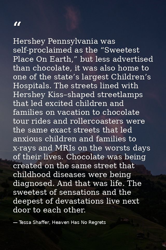 Hershey Pennsylvania was self-proclaimed as the “Sweetest Place On Earth,” but less advertised than chocolate, it was al — Tessa Shaffer, Heaven Has No Regrets