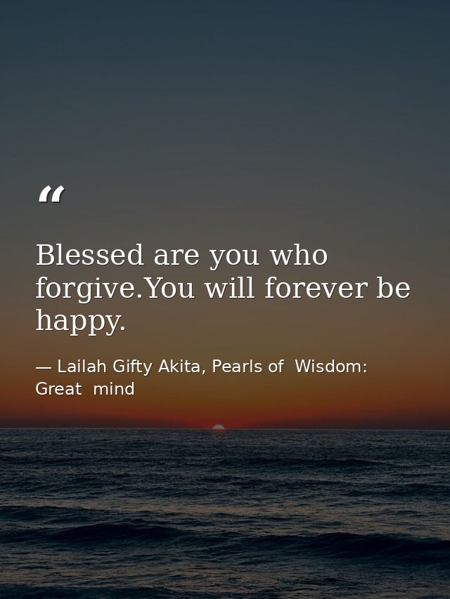 Blessed are you who forgive.You will forever be happy. — Lailah Gifty Akita, Pearls of  Wisdom: Great  mind