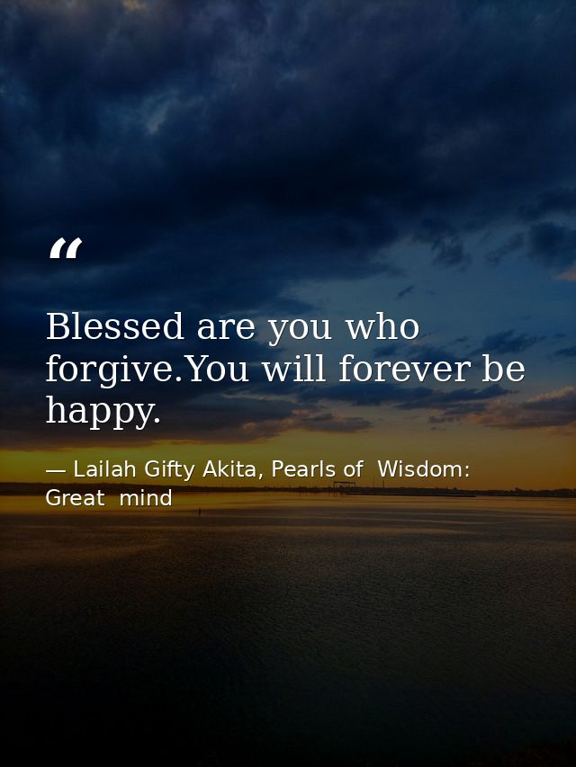 Blessed are you who forgive.You will forever be happy. — Lailah Gifty Akita, Pearls of  Wisdom: Great  mind