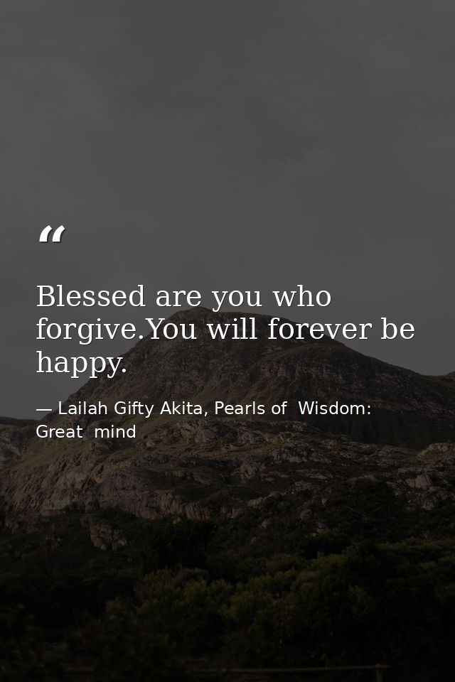 Blessed are you who forgive.You will forever be happy. — Lailah Gifty Akita, Pearls of  Wisdom: Great  mind