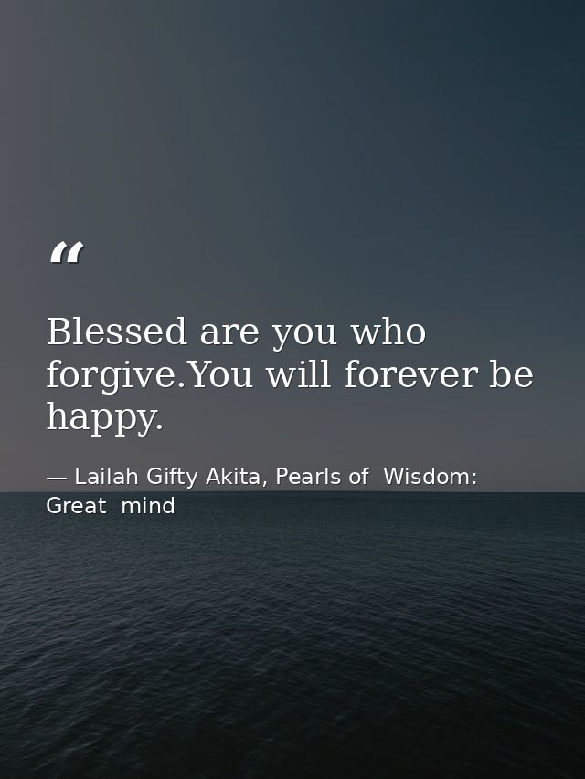 Blessed are you who forgive.You will forever be happy. — Lailah Gifty Akita, Pearls of  Wisdom: Great  mind