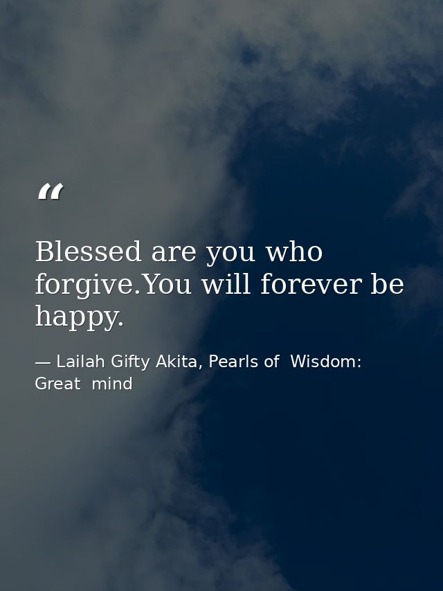 Blessed are you who forgive.You will forever be happy. — Lailah Gifty Akita, Pearls of  Wisdom: Great  mind