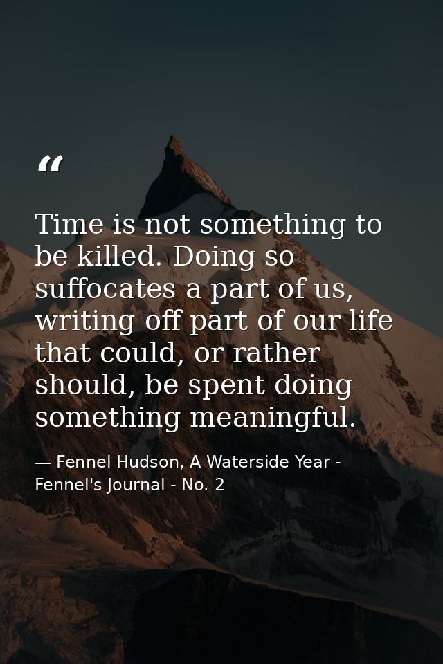 Time is not something to be killed. Doing so suffocates a part of us, writing off part of our life that could, or rather — Fennel Hudson, A Waterside Year - Fennel's Journal - No. 2