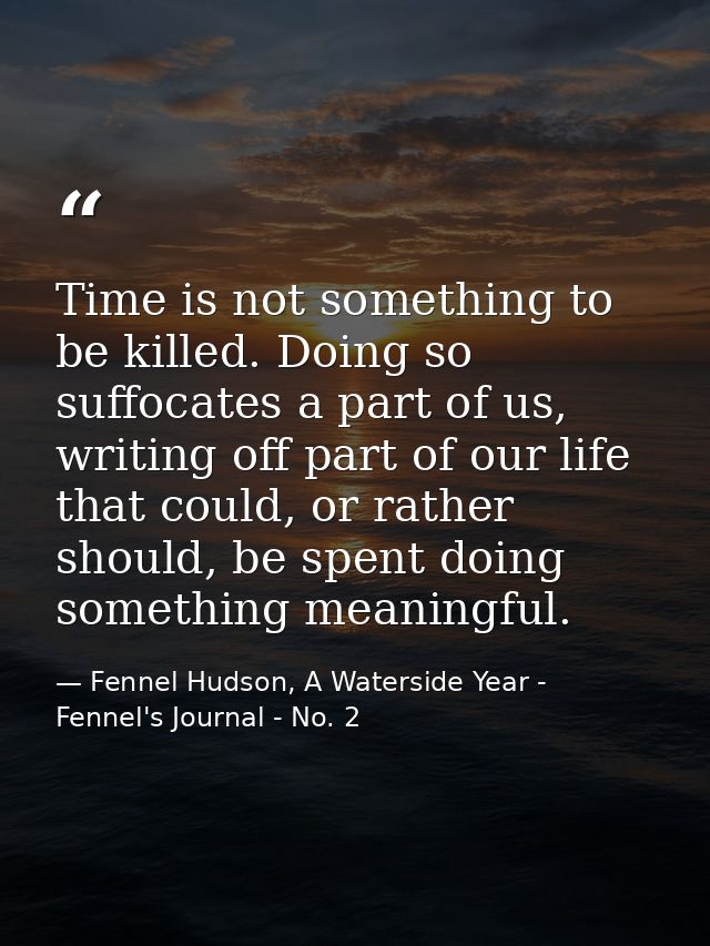 Time is not something to be killed. Doing so suffocates a part of us, writing off part of our life that could, or rather — Fennel Hudson, A Waterside Year - Fennel's Journal - No. 2