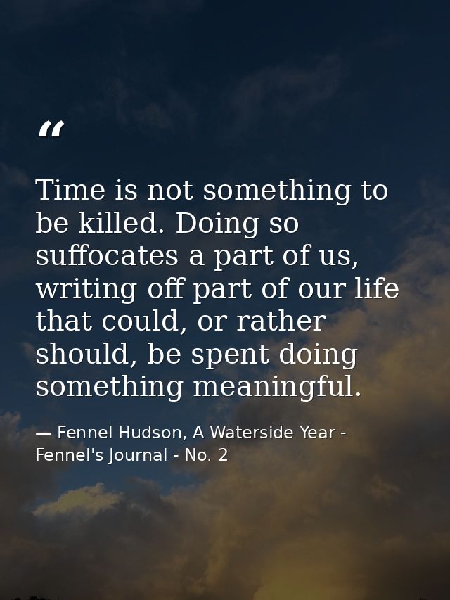 Time is not something to be killed. Doing so suffocates a part of us, writing off part of our life that could, or rather — Fennel Hudson, A Waterside Year - Fennel's Journal - No. 2